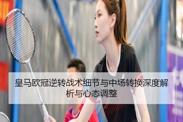 皇马欧冠逆转战术细节与中场转换深度解析与心态调整