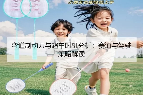 弯道制动力与超车时机分析：赛道与驾驶策略解读
